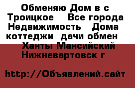 Обменяю Дом в с.Троицкое  - Все города Недвижимость » Дома, коттеджи, дачи обмен   . Ханты-Мансийский,Нижневартовск г.